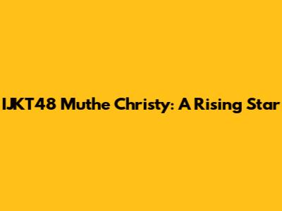 IJKT48 Muthe Christy: A Rising Star