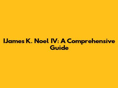 IJames K. Noel IV: A Comprehensive Guide
