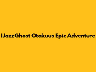 IJazzGhost Otakuu's Epic Adventure