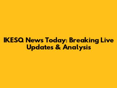 IKESQ News Today: Breaking Live Updates & Analysis
