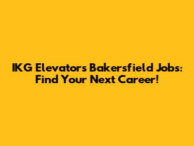 IKG Elevators Bakersfield Jobs: Find Your Next Career!