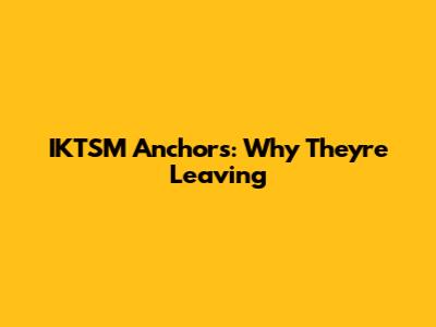 IKTSM Anchors: Why They're Leaving