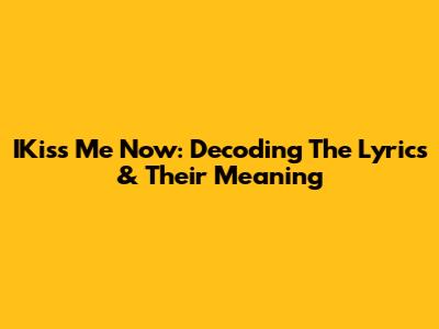 IKiss Me Now: Decoding The Lyrics & Their Meaning
