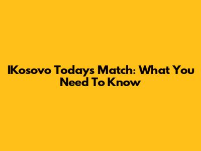 IKosovo Today's Match: What You Need To Know