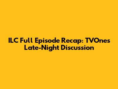 ILC Full Episode Recap: TVOne's Late-Night Discussion