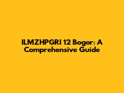 ILMZHPGRI 12 Bogor: A Comprehensive Guide