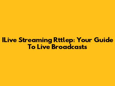 ILive Streaming Rttlep: Your Guide To Live Broadcasts