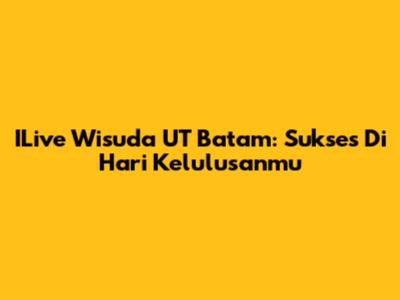 ILive Wisuda UT Batam: Sukses Di Hari Kelulusanmu