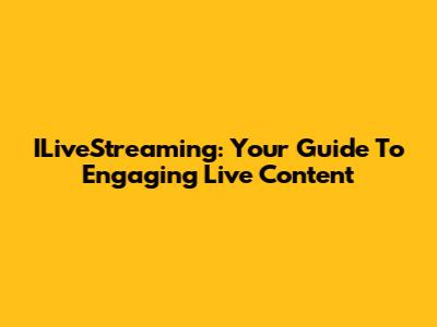ILiveStreaming: Your Guide To Engaging Live Content