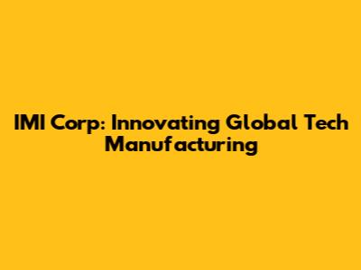 IMI Corp: Innovating Global Tech Manufacturing