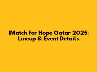 IMatch For Hope Qatar 2025: Lineup & Event Details