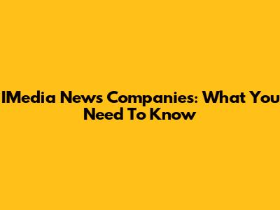 IMedia News Companies: What You Need To Know