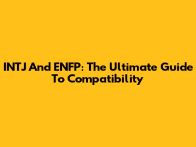 INTJ And ENFP: The Ultimate Guide To Compatibility