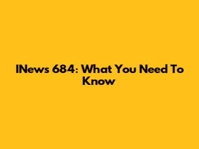 INews 684: What You Need To Know