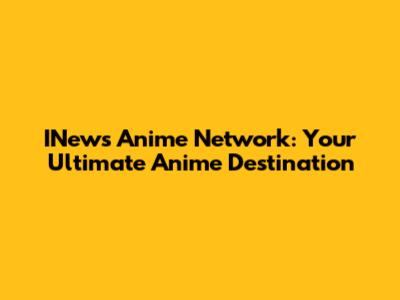 INews Anime Network: Your Ultimate Anime Destination