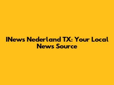 INews Nederland TX: Your Local News Source