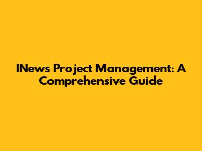 INews Project Management: A Comprehensive Guide
