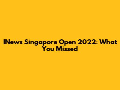 INews Singapore Open 2022: What You Missed
