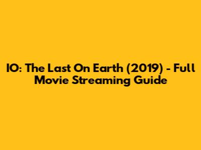 IO: The Last On Earth (2019) - Full Movie Streaming Guide