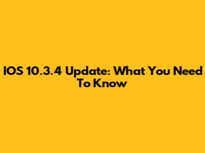IOS 10.3.4 Update: What You Need To Know