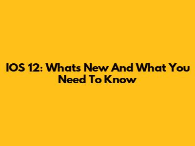 IOS 12: What's New And What You Need To Know