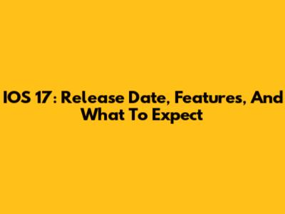 IOS 17: Release Date, Features, And What To Expect