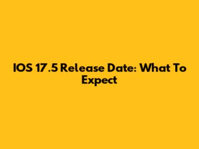 IOS 17.5 Release Date: What To Expect