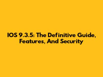 IOS 9.3.5: The Definitive Guide, Features, And Security