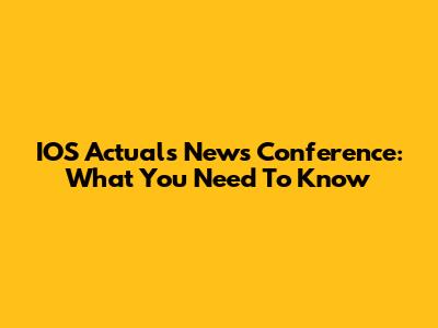 IOS Actuals News Conference: What You Need To Know