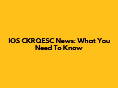 IOS CKRQESC News: What You Need To Know