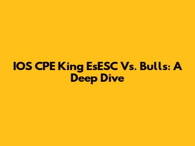 IOS CPE King EsESC Vs. Bulls: A Deep Dive