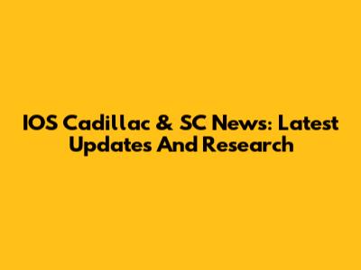 IOS Cadillac & SC News: Latest Updates And Research