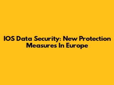 IOS Data Security: New Protection Measures In Europe