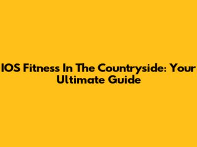 IOS Fitness In The Countryside: Your Ultimate Guide