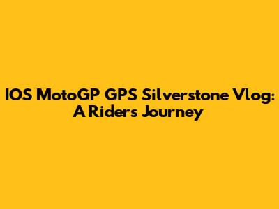IOS MotoGP GPS Silverstone Vlog: A Rider's Journey