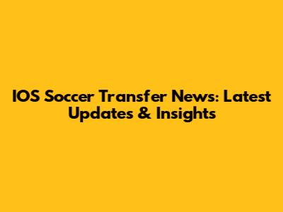 IOS Soccer Transfer News: Latest Updates & Insights