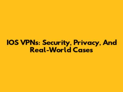 IOS VPNs: Security, Privacy, And Real-World Cases