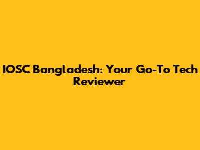 IOSC Bangladesh: Your Go-To Tech Reviewer