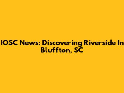 IOSC News: Discovering Riverside In Bluffton, SC