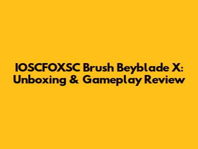 IOSCFOXSC Brush Beyblade X: Unboxing & Gameplay Review