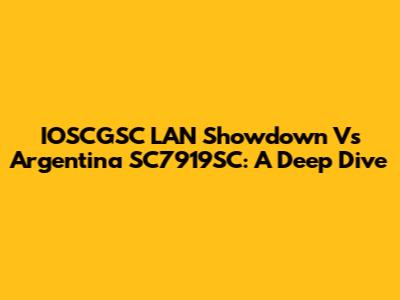 IOSCGSC LAN Showdown Vs Argentina SC7919SC: A Deep Dive