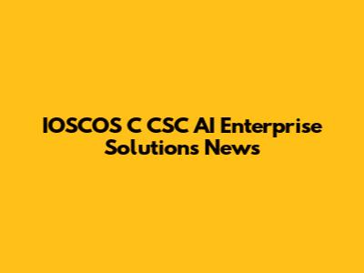 IOSCOS C CSC AI Enterprise Solutions News