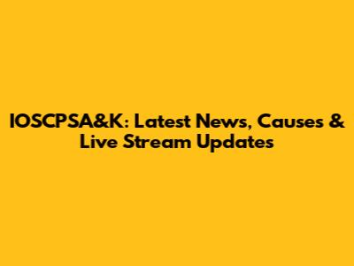 IOSCPSA&K: Latest News, Causes & Live Stream Updates