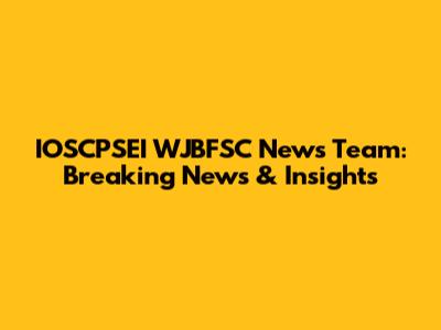 IOSCPSEI WJBFSC News Team: Breaking News & Insights