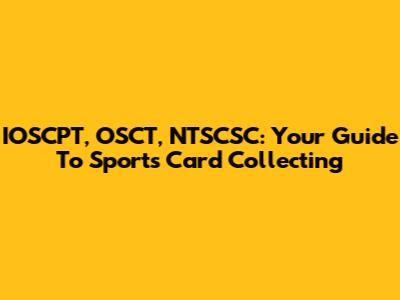 IOSCPT, OSCT, NTSCSC: Your Guide To Sports Card Collecting