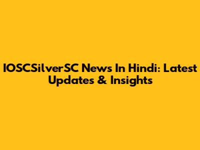IOSCSilverSC News In Hindi: Latest Updates & Insights