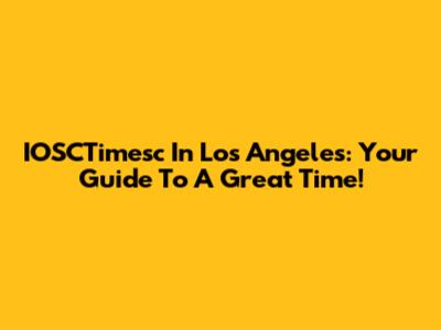 IOSCTimesc In Los Angeles: Your Guide To A Great Time!