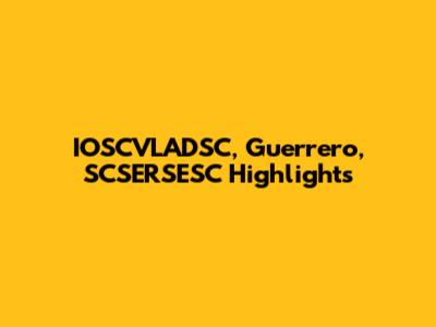 IOSCVLADSC, Guerrero, SCSERSESC Highlights