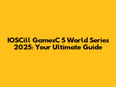 IOSCill GamesC 5 World Series 2025: Your Ultimate Guide