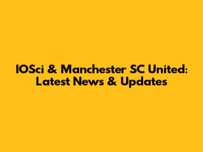 IOSci & Manchester SC United: Latest News & Updates